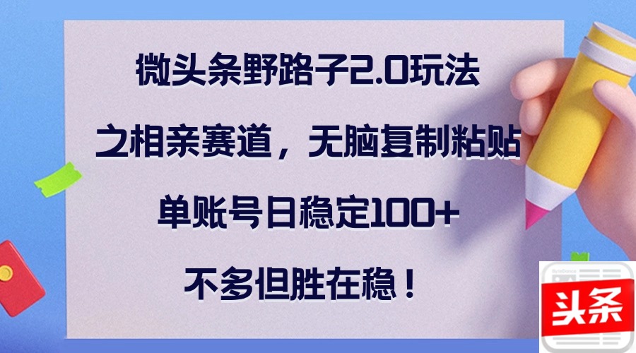 （12763期）微头条野路子2.0玩法之相亲赛道，无脑复制粘贴，单账号日稳定100+，不…-中创网_分享中创网创业资讯_最新网络项目资源-网创e学堂