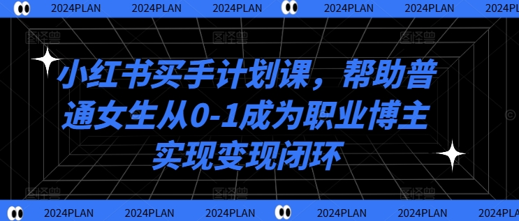 小红书买手计划课，帮助普通女生从0-1成为职业博主实现变现闭环-中创网_分享中创网创业资讯_最新网络项目资源-网创e学堂