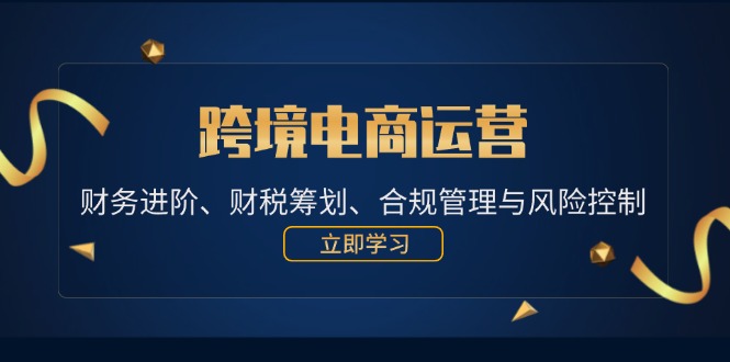 （12592期）跨境电商运营：财务进阶、财税筹划、合规管理与风险控制-中创网_分享中创网创业资讯_最新网络项目资源-网创e学堂