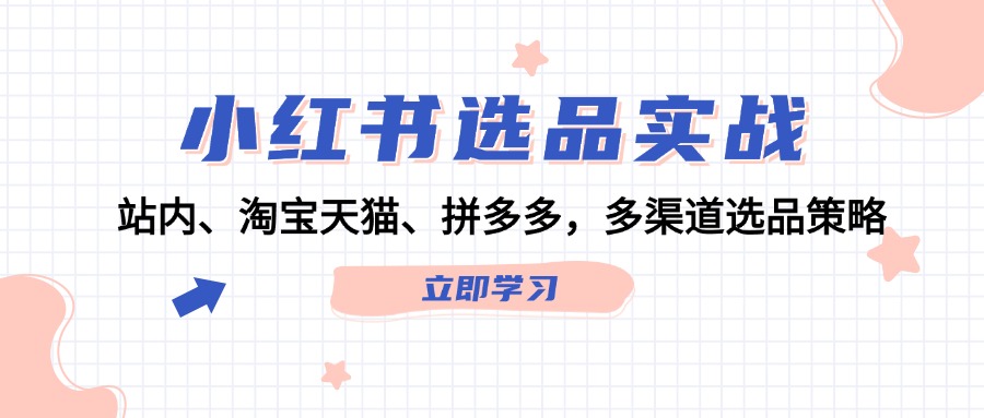 （12443期）小红书选品实战：站内、淘宝天猫、拼多多，多渠道选品策略-中创网_分享中创网创业资讯_最新网络项目资源-网创e学堂