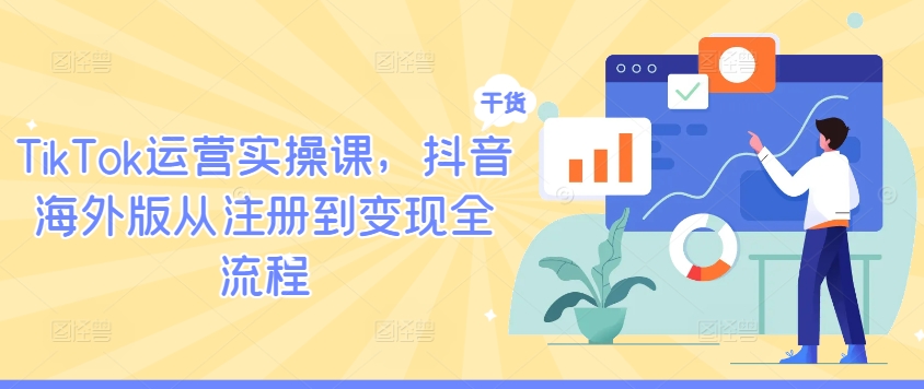 TikTok运营实操课，抖音海外版从注册到变现全流程-中创网_分享中创网创业资讯_最新网络项目资源-网创e学堂