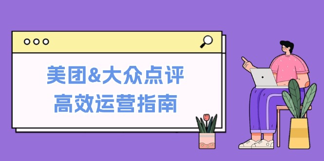 美团&大众点评高效运营指南：从平台基础认知到提升销量的实用操作技巧-中创网_分享中创网创业资讯_最新网络项目资源-网创e学堂