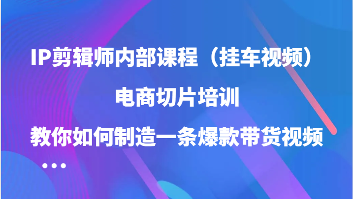 IP剪辑师内部课程（挂车视频），电商切片培训，教你如何制造一条爆款带货视频-中创网_分享中创网创业资讯_最新网络项目资源-网创e学堂