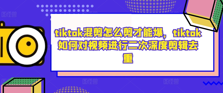 tiktok混剪怎么剪才能爆，tiktok如何对视频进行二次深度剪辑去重-中创网_分享中创网创业资讯_最新网络项目资源-网创e学堂