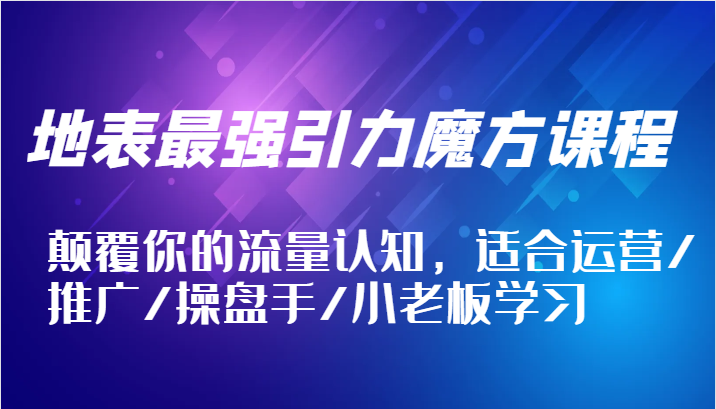 地表最强引力魔方课程，颠覆你的流量认知，适合运营/推广/操盘手/小老板学习-中创网_分享中创网创业资讯_最新网络项目资源-网创e学堂