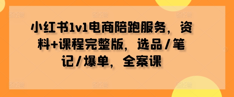 小红书1v1电商陪跑服务，资料+课程完整版，选品/笔记/爆单，全案课-中创网_分享中创网创业资讯_最新网络项目资源-网创e学堂