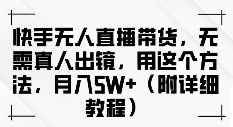 快手无人直播带货，无需真人出镜，用这个方法，月入过万(附详细教程)【揭秘】-中创网_分享中创网创业资讯_最新网络项目资源-网创e学堂