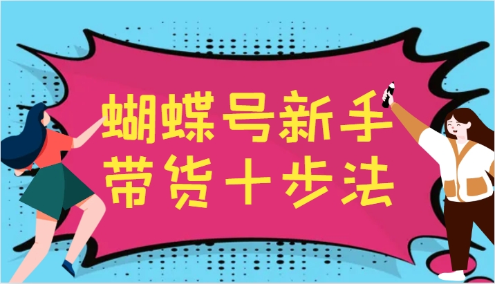 蝴蝶号新手带货十步法，建立自己的玩法体系，跟随平台变化不断更迭-中创网_分享中创网创业资讯_最新网络项目资源-网创e学堂