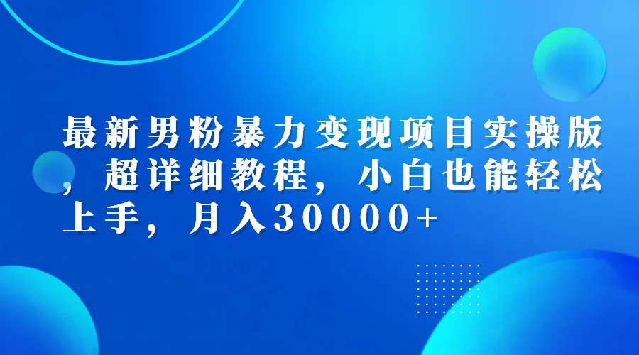 （12661期）最新男粉暴力变现项目实操版，超详细教程，小白也能轻松上手，月入30000+-中创网_分享中创网创业资讯_最新网络项目资源-网创e学堂