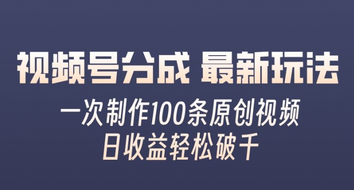 视频号分成最新玩法，一次无脑制作100条原创视频，收益轻松破千，适合小白-中创网_分享中创网创业资讯_最新网络项目资源-网创e学堂