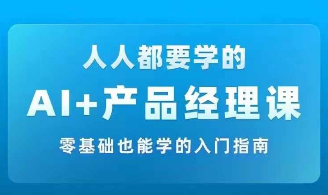 AI +产品经理实战项目必修课，从零到一教你学ai，零基础也能学的入门指南-中创网_分享中创网创业资讯_最新网络项目资源-网创e学堂