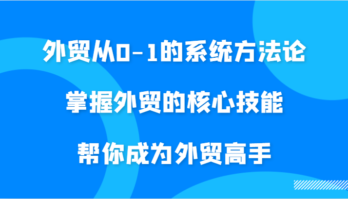 外贸从0-1的系统方法论，掌握外贸的核心技能，帮你成为外贸高手-中创网_分享中创网创业资讯_最新网络项目资源-网创e学堂