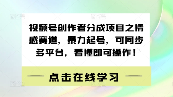 视频号创作者分成项目之情感赛道，暴力起号，可同步多平台，看懂即可操作!-中创网_分享中创网创业资讯_最新网络项目资源-网创e学堂