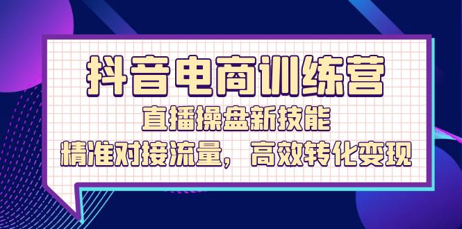 （12676期）抖音电商训练营：直播操盘新技能，精准对接流量，高效转化变现-中创网_分享中创网创业资讯_最新网络项目资源-网创e学堂