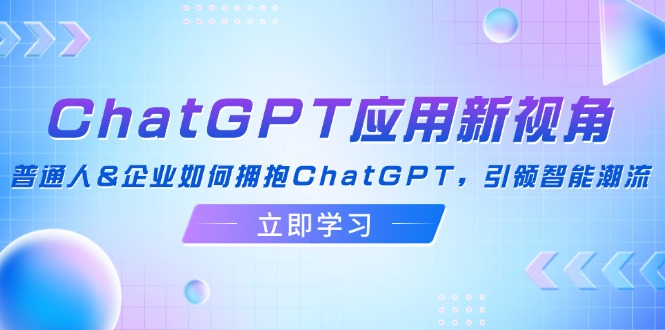 （12427期）ChatGPT应用新视角：普通人&企业如何拥抱ChatGPT，引领智能潮流-中创网_分享中创网创业资讯_最新网络项目资源-网创e学堂