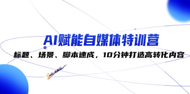 （12522期）AI赋能自媒体特训营：标题、场景、脚本速成，10分钟打造高转化内容-中创网_分享中创网创业资讯_最新网络项目资源-网创e学堂