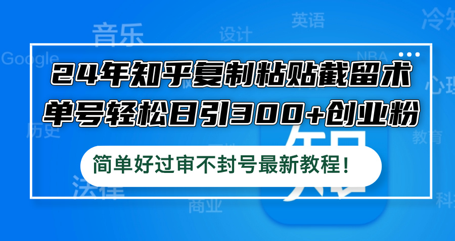 （12601期）24年知乎复制粘贴截留术，单号轻松日引300+创业粉，简单好过审不封号最…-中创网_分享中创网创业资讯_最新网络项目资源-网创e学堂