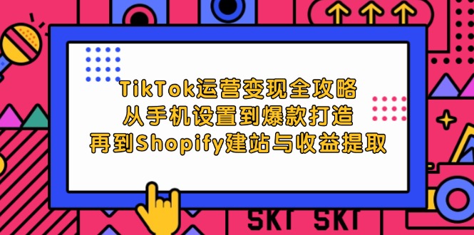 TikTok运营变现全攻略：从手机设置到爆款打造，再到Shopify建站与收益提取-中创网_分享中创网创业资讯_最新网络项目资源-网创e学堂