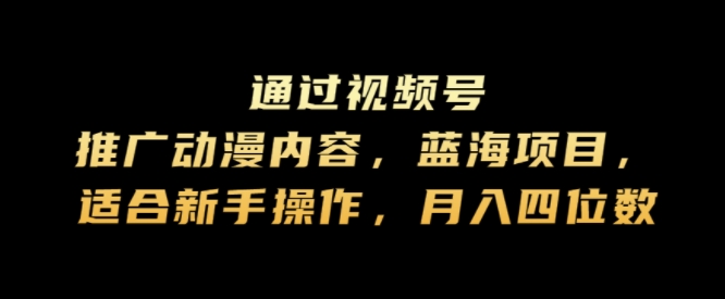 通过视频号推广动漫内容，蓝海项目，适合新手操作，月入四位数-中创网_分享中创网创业资讯_最新网络项目资源-网创e学堂