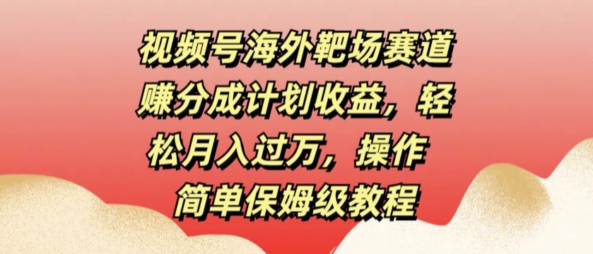 视频号海外靶场赛道赚分成计划收益，轻松月入过万，操作简单保姆级教程-中创网_分享中创网创业资讯_最新网络项目资源-网创e学堂