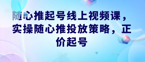 随心推起号线上视频课，实操随心推投放策略，正价起号-中创网_分享中创网创业资讯_最新网络项目资源-网创e学堂