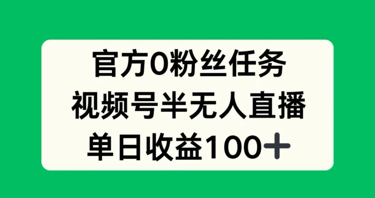 官方0粉丝任务，视频号半无人直播，单日收入100+-中创网_分享中创网创业资讯_最新网络项目资源-网创e学堂