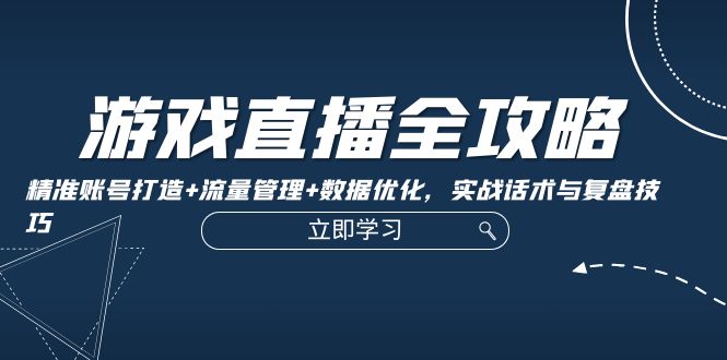 游戏直播全攻略：精准账号打造+流量管理+数据优化，实战话术与复盘技巧-中创网_分享中创网创业资讯_最新网络项目资源-网创e学堂