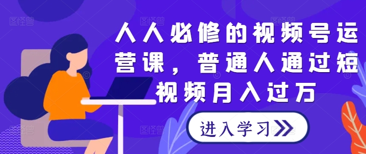 人人必修的视频号运营课，普通人通过短视频月入过万-中创网_分享中创网创业资讯_最新网络项目资源-网创e学堂