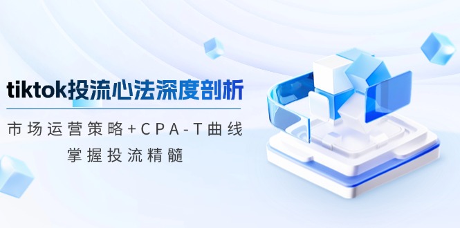 tiktok投流心法深度剖析：市场运营策略+CPA-T曲线，掌握投流精髓-中创网_分享中创网创业资讯_最新网络项目资源-网创e学堂