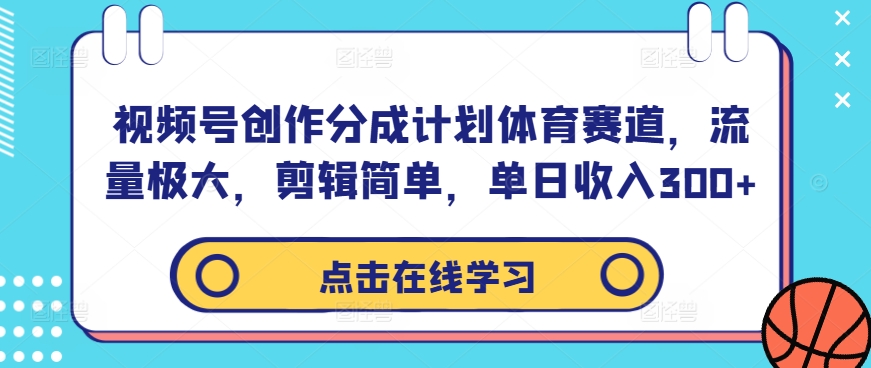 视频号创作分成计划体育赛道，流量极大，剪辑简单，单日收入300+-中创网_分享中创网创业资讯_最新网络项目资源-网创e学堂