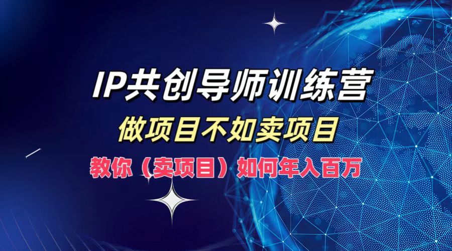 IP共创导师训练营，做项目不如卖项目，教你（卖项目）如何实现年入百万-中创网_分享中创网创业资讯_最新网络项目资源-网创e学堂