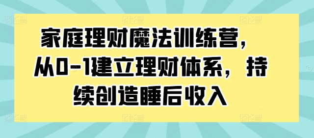 家庭理财魔法训练营，从0-1建立理财体系，持续创造睡后收入-中创网_分享中创网创业资讯_最新网络项目资源-网创e学堂