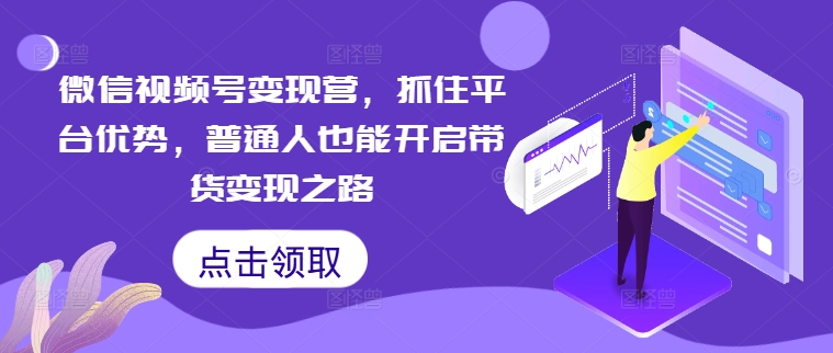 微信视频号变现营，抓住平台优势，普通人也能开启带货变现之路-中创网_分享中创网创业资讯_最新网络项目资源-网创e学堂