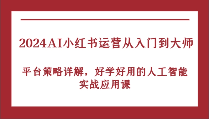 2024AI小红书运营从入门到大师，平台策略详解，好学好用的人工智能实战应用课-中创网_分享中创网创业资讯_最新网络项目资源-网创e学堂