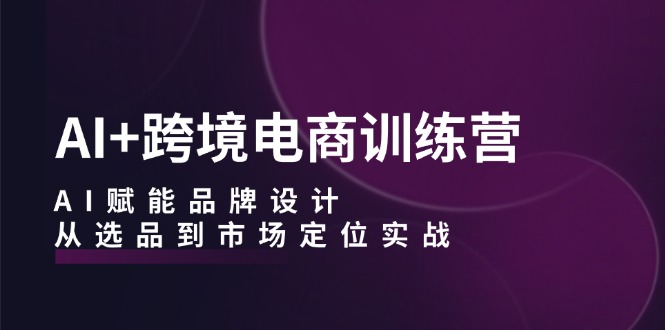 AI+跨境电商训练营：AI赋能品牌设计，从选品到市场定位实战-中创网_分享中创网创业资讯_最新网络项目资源-网创e学堂