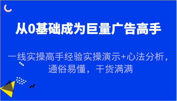 从0基础成为巨量广告高手，一线实操高手经验实操演示+心法分析，通俗易懂，干货满满-中创网_分享中创网创业资讯_最新网络项目资源-网创e学堂