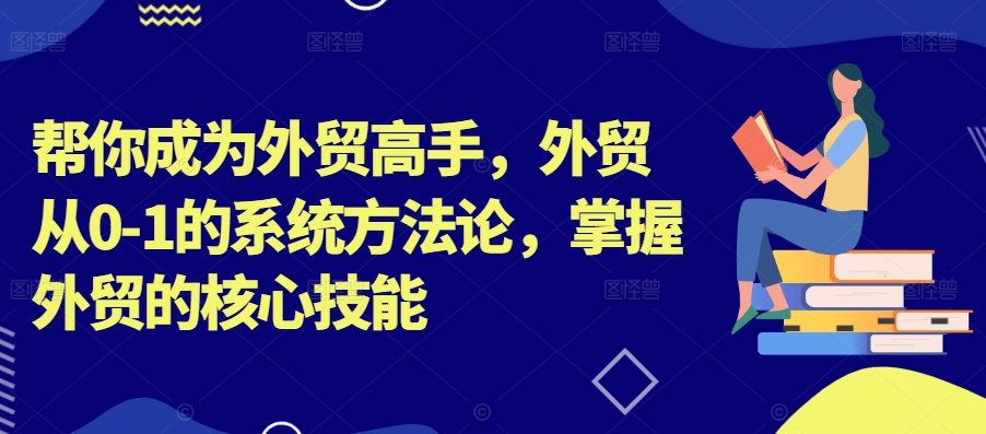 帮你成为外贸高手，外贸从0-1的系统方法论，掌握外贸的核心技能-中创网_分享中创网创业资讯_最新网络项目资源-网创e学堂