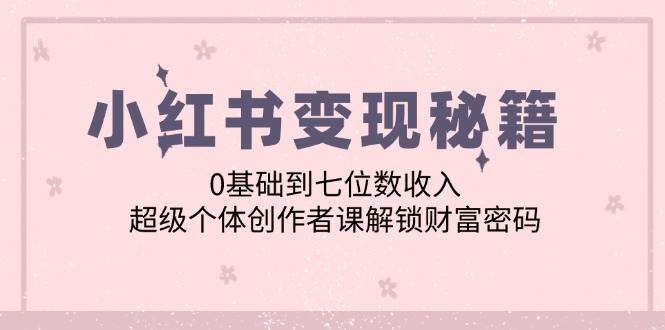 小红书变现秘籍：0基础到七位数收入，超级个体创作者课解锁财富密码-中创网_分享中创网创业资讯_最新网络项目资源-网创e学堂