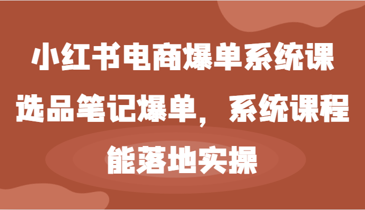 小红书电商爆单系统课-选品笔记爆单，系统课程，能落地实操-中创网_分享中创网创业资讯_最新网络项目资源-网创e学堂