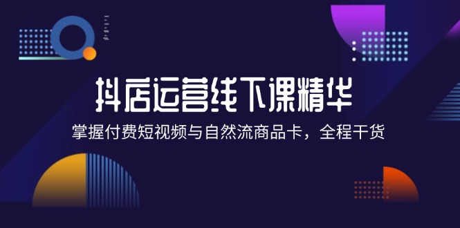 抖店进阶线下课精华：掌握付费短视频与自然流商品卡，全程干货！-中创网_分享中创网创业资讯_最新网络项目资源-网创e学堂