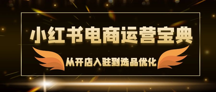 （12497期）小红书电商运营宝典：从开店入驻到选品优化，一站式解决你的电商难题-中创网_分享中创网创业资讯_最新网络项目资源-网创e学堂