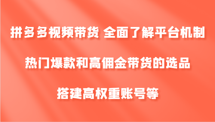 拼多多视频带货 全面了解平台机制、热门爆款和高佣金带货的选品，搭建高权重账号等-中创网_分享中创网创业资讯_最新网络项目资源-网创e学堂