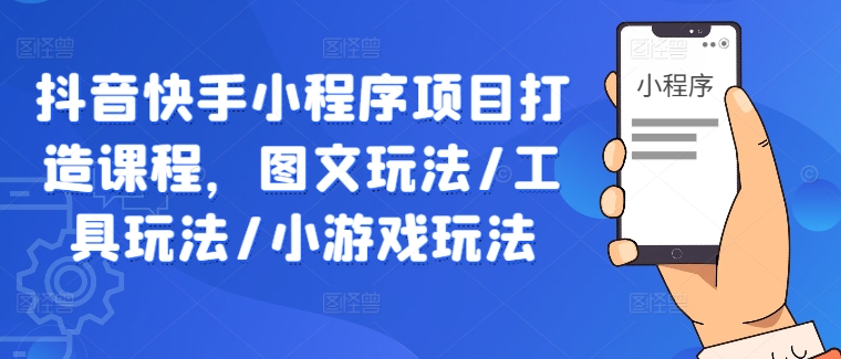 抖音快手小程序项目打造课程，图文玩法/工具玩法/小游戏玩法-中创网_分享中创网创业资讯_最新网络项目资源-网创e学堂