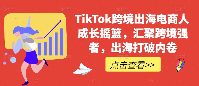 TikTok跨境出海电商人成长摇篮，汇聚跨境强者，出海打破内卷-中创网_分享中创网创业资讯_最新网络项目资源-网创e学堂