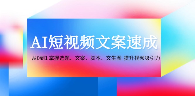 （12507期）AI短视频文案速成：从0到1 掌握选题、文案、脚本、文生图  提升视频吸引力-中创网_分享中创网创业资讯_最新网络项目资源-网创e学堂