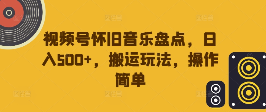 视频号怀旧音乐盘点，日入500+，搬运玩法，操作简单【揭秘】-中创网_分享中创网创业资讯_最新网络项目资源-网创e学堂