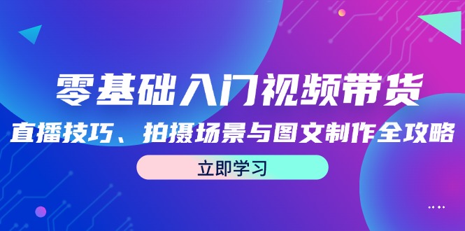 零基础入门视频带货：直播技巧、拍摄场景与图文制作全攻略-中创网_分享中创网创业资讯_最新网络项目资源-网创e学堂