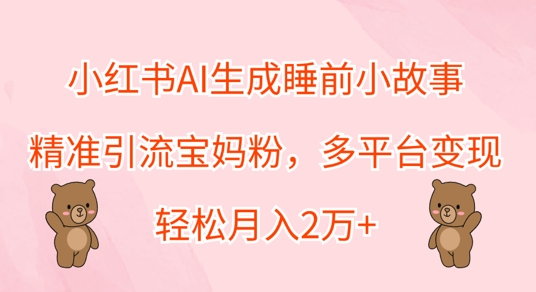 小红书AI生成睡前小故事，精准引流宝妈粉，多平台变现，轻松月入过W-中创网_分享中创网创业资讯_最新网络项目资源-网创e学堂