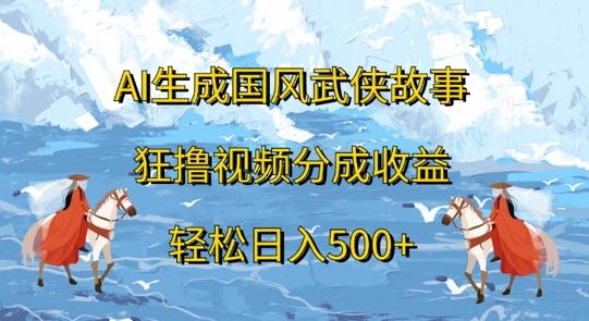 AI生成国风武侠故事，狂撸视频分成收益，轻松日入几张-中创网_分享中创网创业资讯_最新网络项目资源-网创e学堂