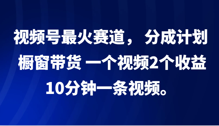 视频号最火赛道， 分成计划， 橱窗带货，一个视频2个收益，10分钟一条视频。-中创网_分享中创网创业资讯_最新网络项目资源-网创e学堂